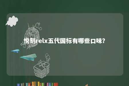 悦刻relx五代国标有哪些口味？ 